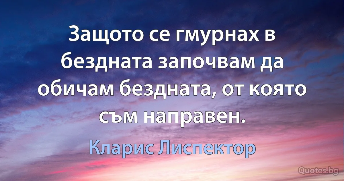 Защото се гмурнах в бездната започвам да обичам бездната, от която съм направен. (Кларис Лиспектор)