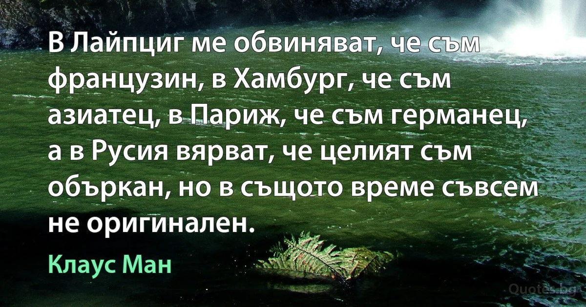 В Лайпциг ме обвиняват, че съм французин, в Хамбург, че съм азиатец, в Париж, че съм германец, а в Русия вярват, че целият съм объркан, но в същото време съвсем не оригинален. (Клаус Ман)