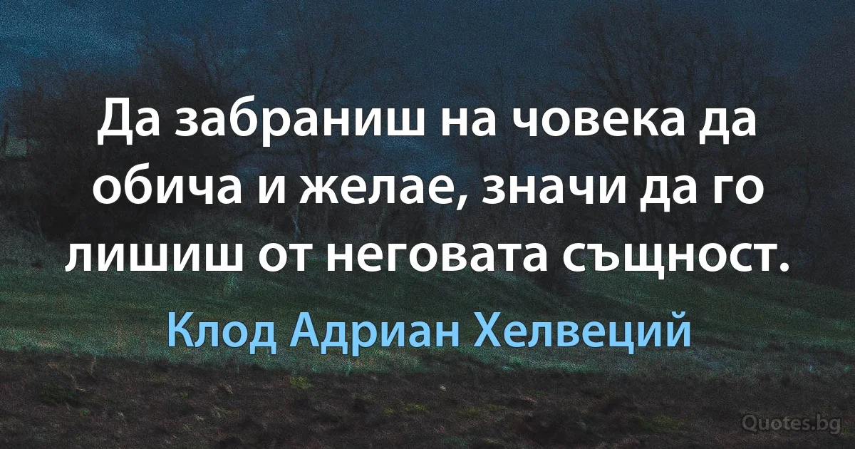 Да забраниш на човека да обича и желае, значи да го лишиш от неговата същност. (Клод Адриан Хелвеций)