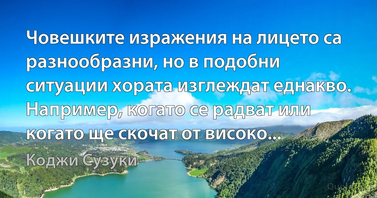 Човешките изражения на лицето са разнообразни, но в подобни ситуации хората изглеждат еднакво. Например, когато се радват или когато ще скочат от високо... (Коджи Сузуки)