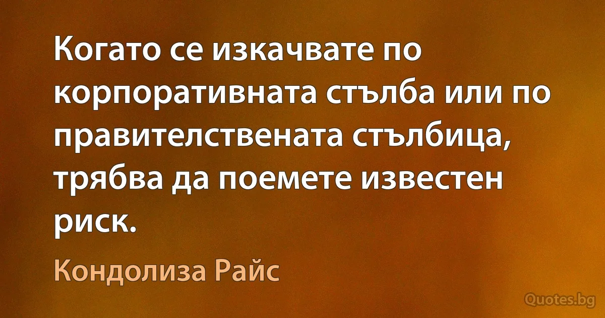 Когато се изкачвате по корпоративната стълба или по правителствената стълбица, трябва да поемете известен риск. (Кондолиза Райс)