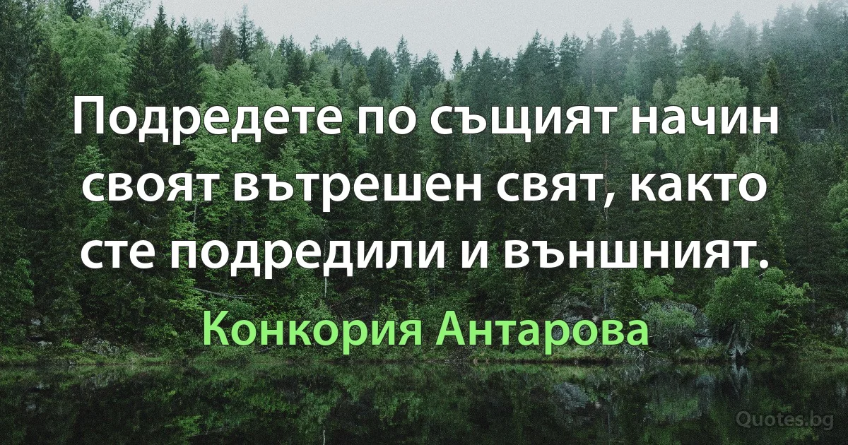 Подредете по същият начин своят вътрешен свят, както сте подредили и външният. (Конкория Антарова)