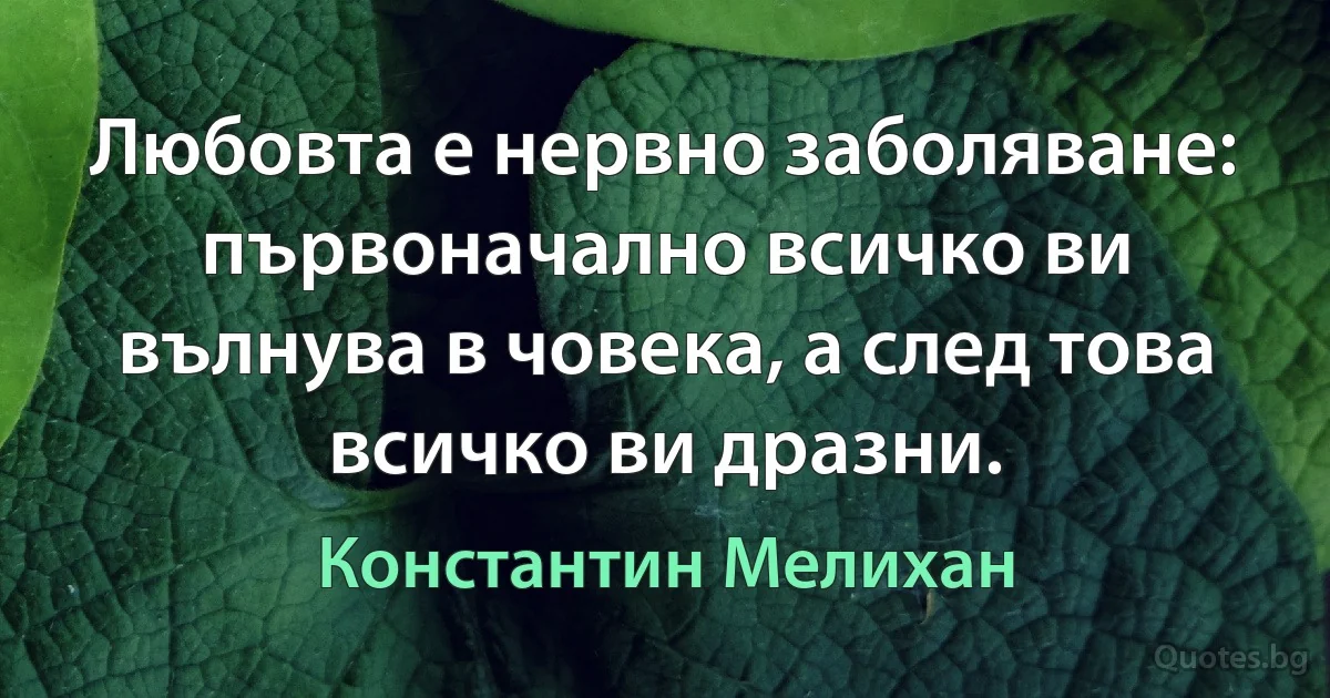 Любовта е нервно заболяване: първоначално всичко ви вълнува в човека, а след това всичко ви дразни. (Константин Мелихан)