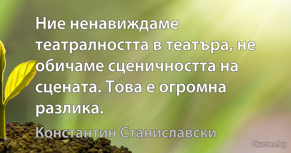 Ние ненавиждаме театралността в театъра, не обичаме сценичността на сцената. Това е огромна разлика. (Константин Станиславски)