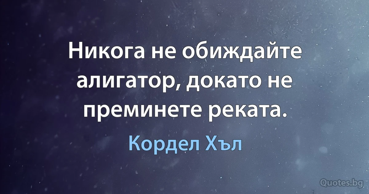 Никога не обиждайте алигатор, докато не преминете реката. (Кордел Хъл)