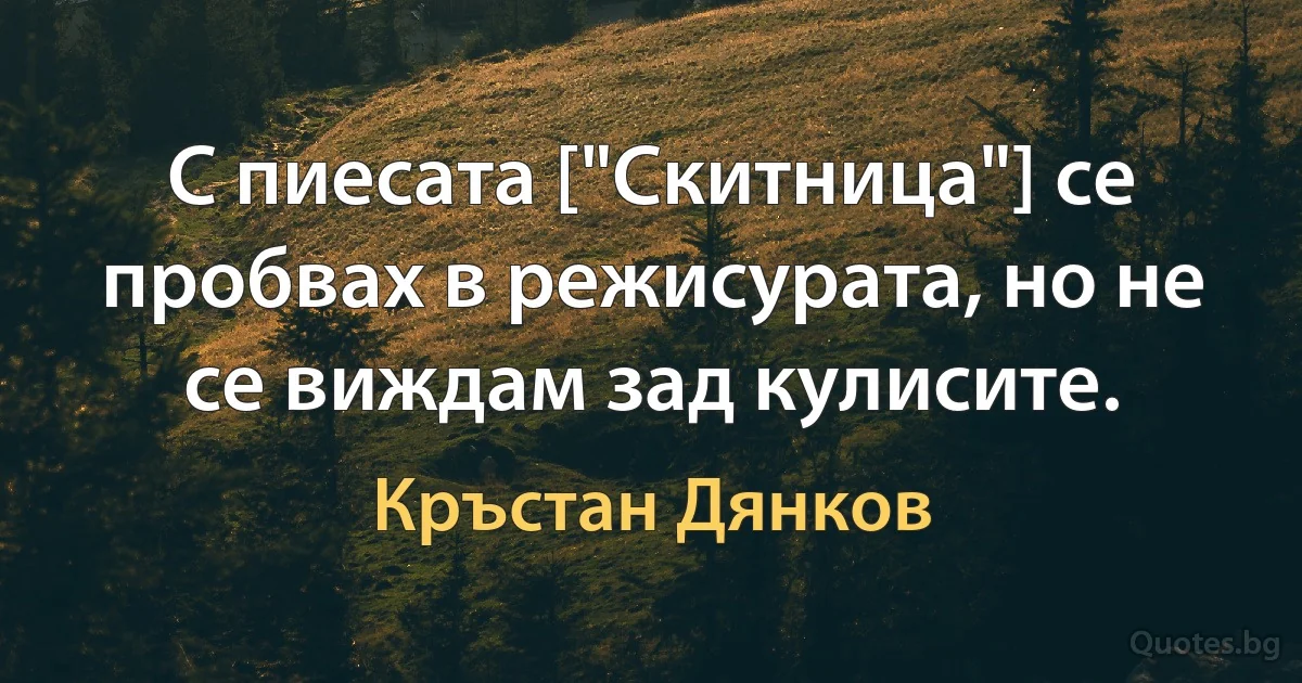 С пиесата ["Скитница"] се пробвах в режисурата, но не се виждам зад кулисите. (Кръстан Дянков)