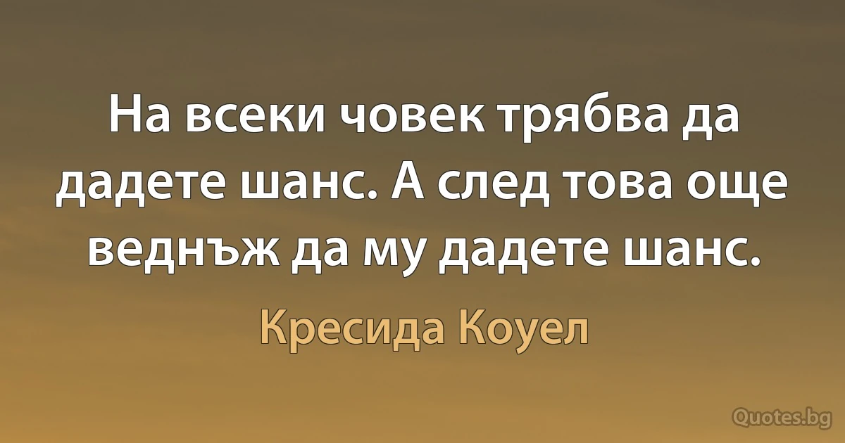 На всеки човек трябва да дадете шанс. А след това още веднъж да му дадете шанс. (Кресида Коуел)