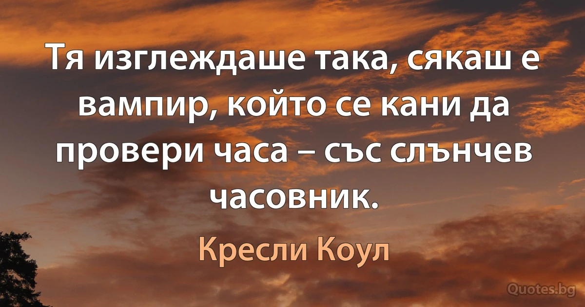 Тя изглеждаше така, сякаш е вампир, който се кани да провери часа – със слънчев часовник. (Кресли Коул)