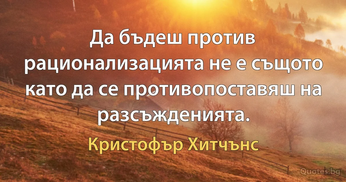 Да бъдеш против рационализацията не е същото като да се противопоставяш на разсъжденията. (Кристофър Хитчънс)