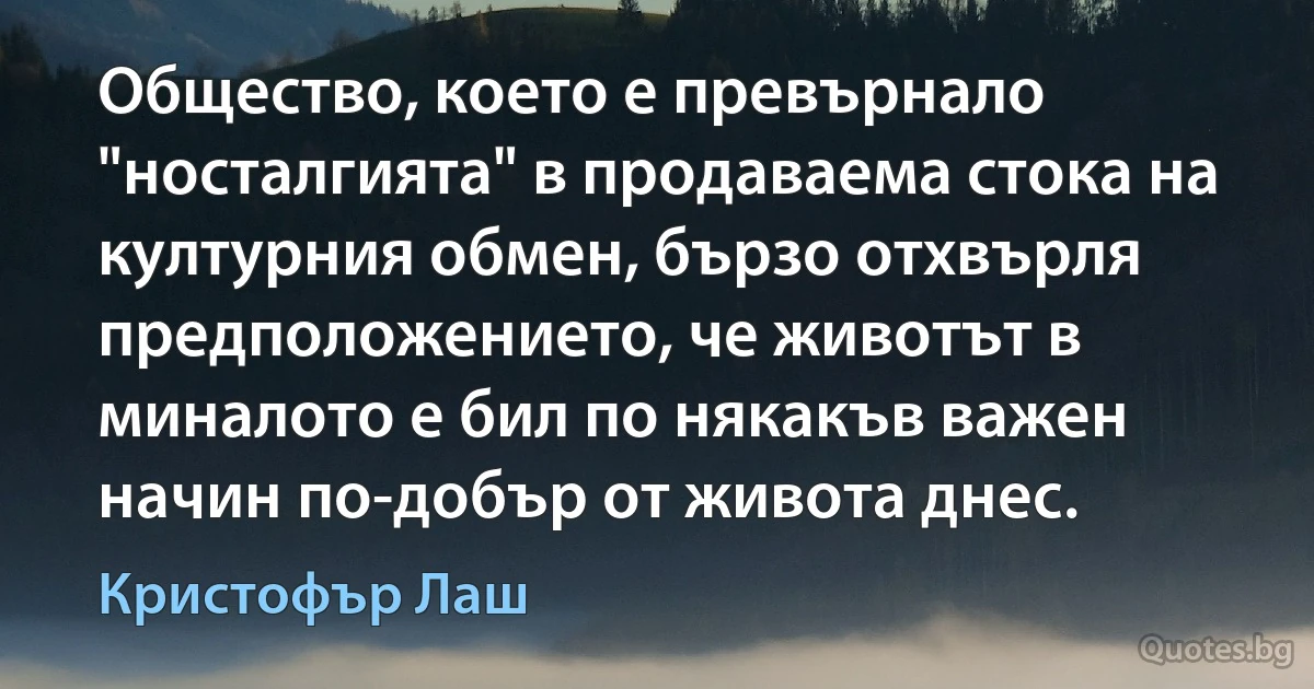 Общество, което е превърнало "носталгията" в продаваема стока на културния обмен, бързо отхвърля предположението, че животът в миналото е бил по някакъв важен начин по-добър от живота днес. (Кристофър Лаш)