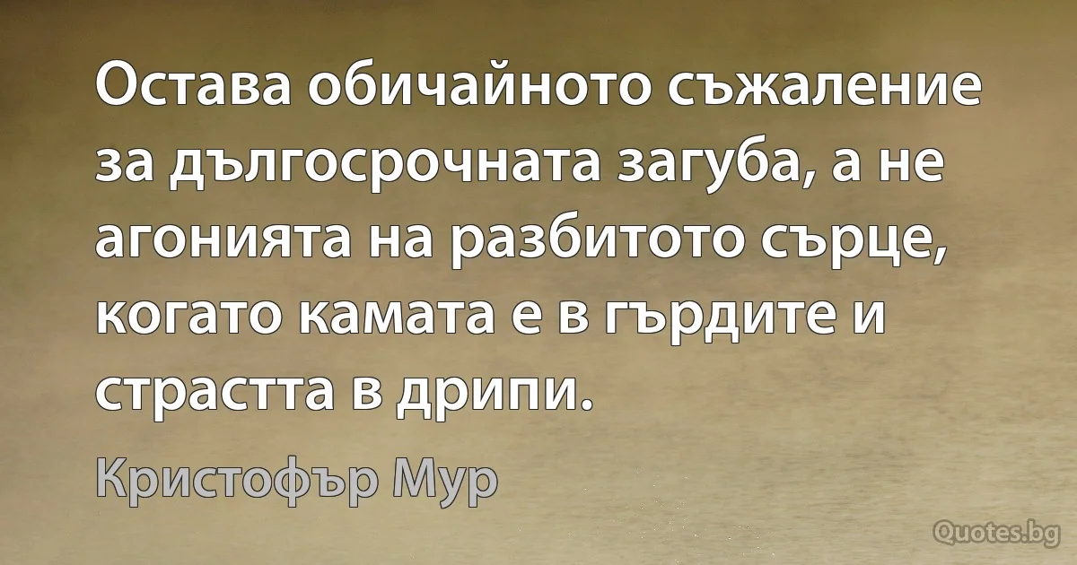 Остава обичайното съжаление за дългосрочната загуба, а не агонията на разбитото сърце, когато камата е в гърдите и страстта в дрипи. (Кристофър Мур)