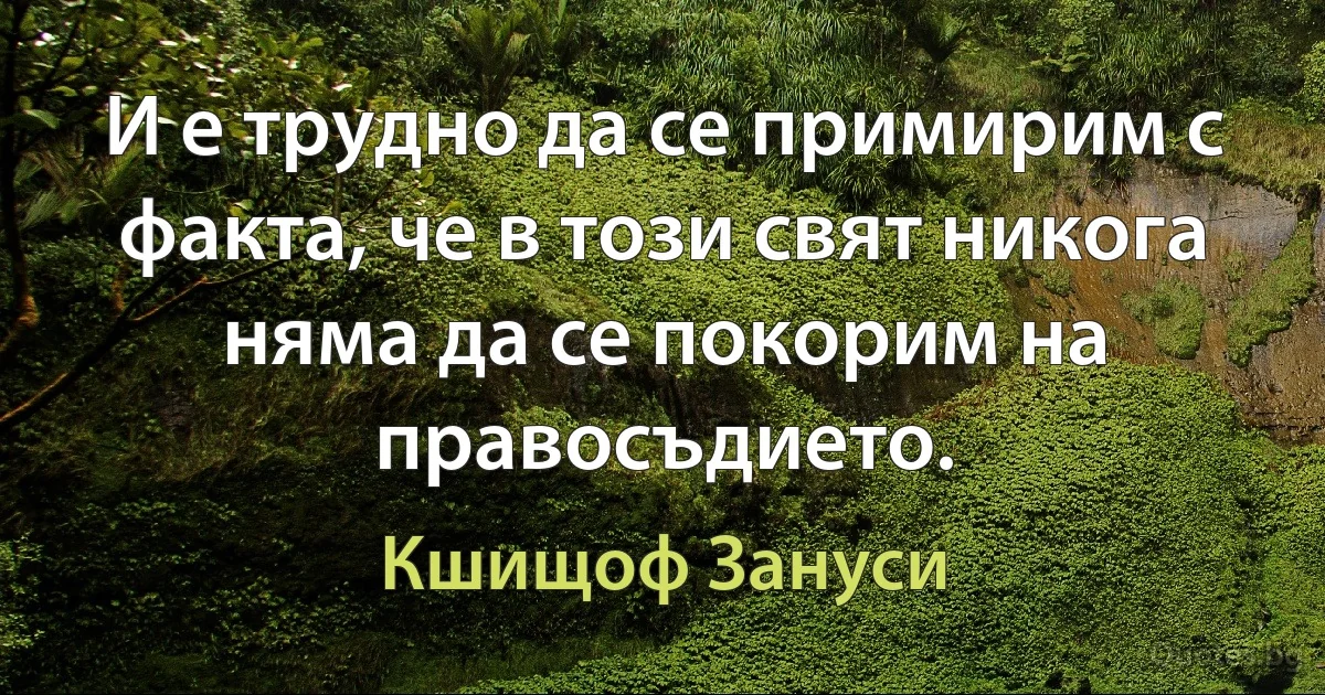 И е трудно да се примирим с факта, че в този свят никога няма да се покорим на правосъдието. (Кшищоф Зануси)