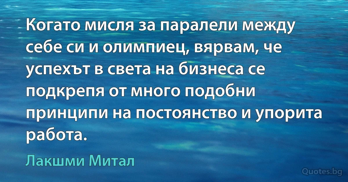 Когато мисля за паралели между себе си и олимпиец, вярвам, че успехът в света на бизнеса се подкрепя от много подобни принципи на постоянство и упорита работа. (Лакшми Митал)