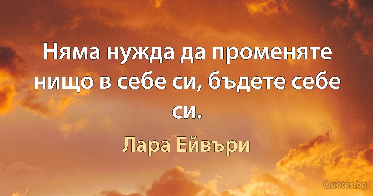 Няма нужда да променяте нищо в себе си, бъдете себе си. (Лара Ейвъри)