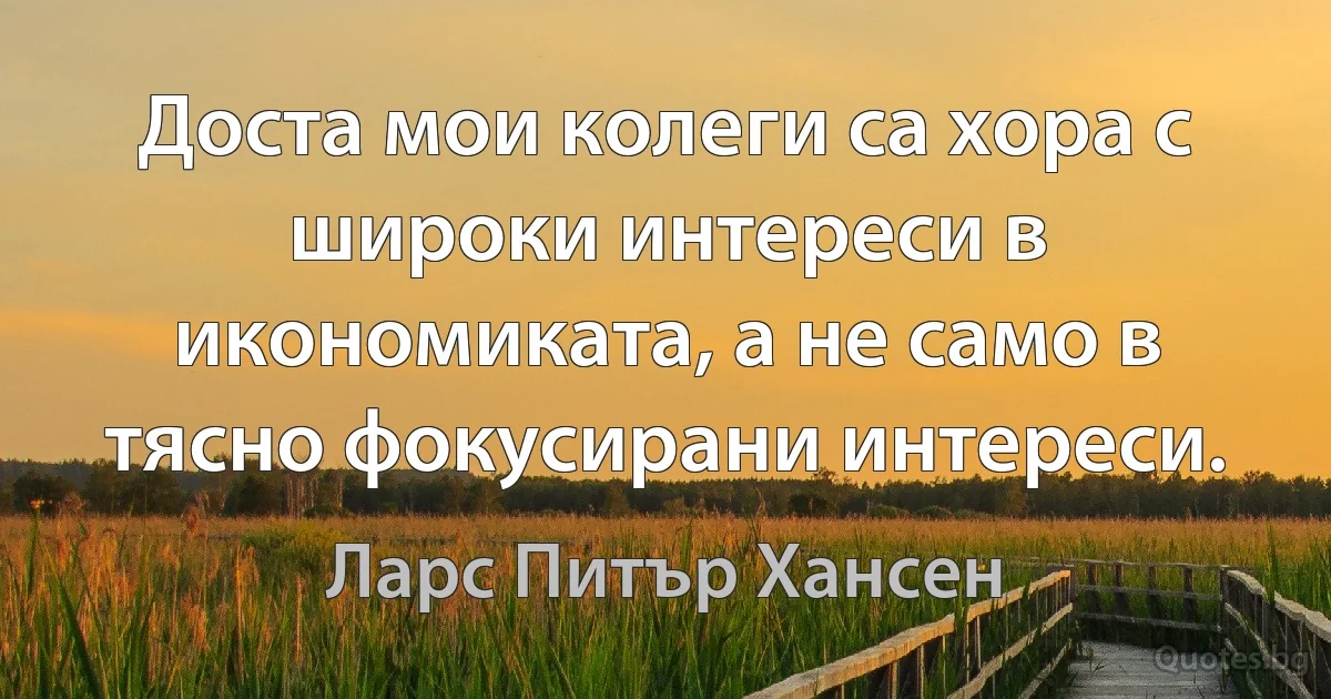 Доста мои колеги са хора с широки интереси в икономиката, а не само в тясно фокусирани интереси. (Ларс Питър Хансен)