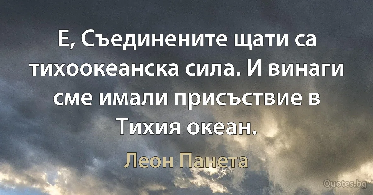 Е, Съединените щати са тихоокеанска сила. И винаги сме имали присъствие в Тихия океан. (Леон Панета)