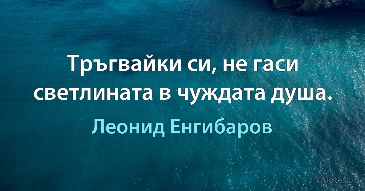 Тръгвайки си, не гаси светлината в чуждата душа. (Леонид Енгибаров)