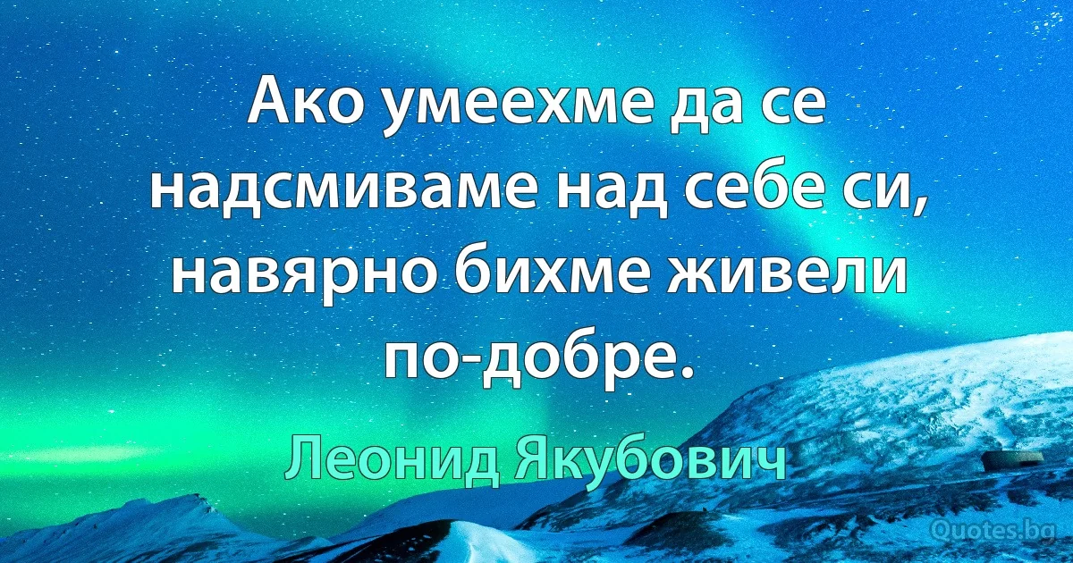 Ако умеехме да се надсмиваме над себе си, навярно бихме живели по-добре. (Леонид Якубович)