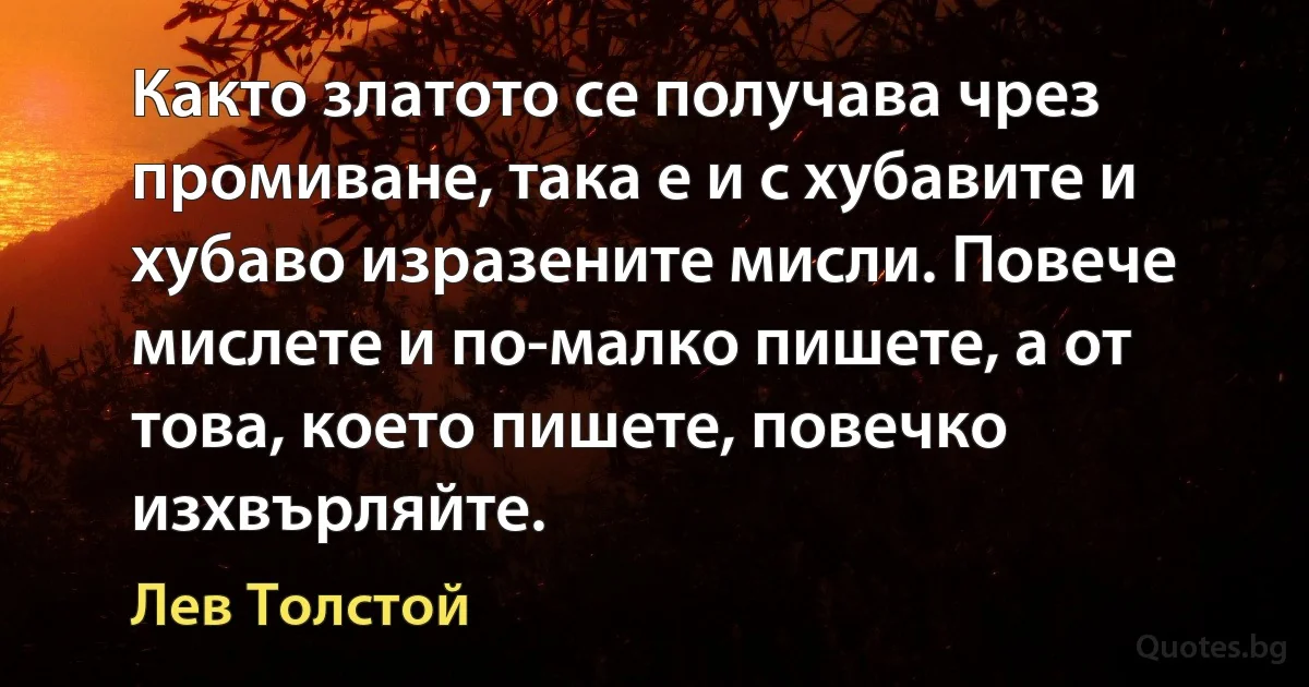 Както златото се получава чрез промиване, така е и с хубавите и хубаво изразените мисли. Повече мислете и по-малко пишете, а от това, което пишете, повечко изхвърляйте. (Лев Толстой)