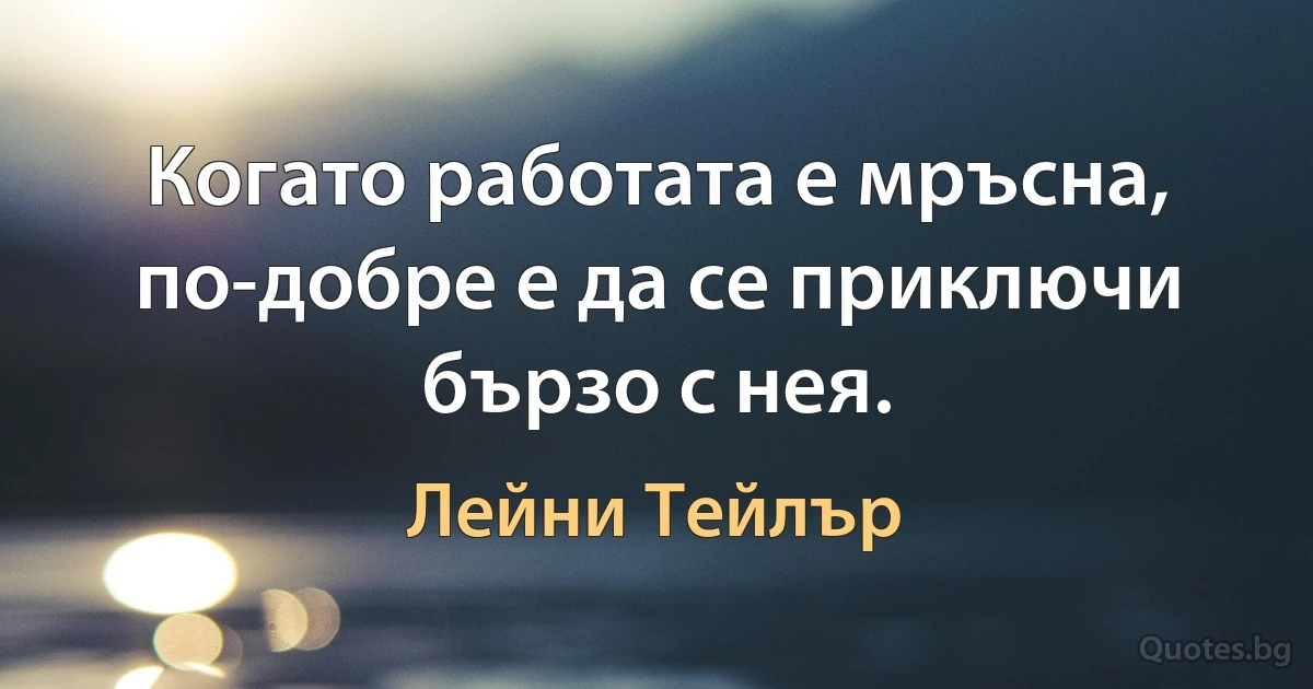 Когато работата е мръсна, по-добре е да се приключи бързо с нея. (Лейни Тейлър)