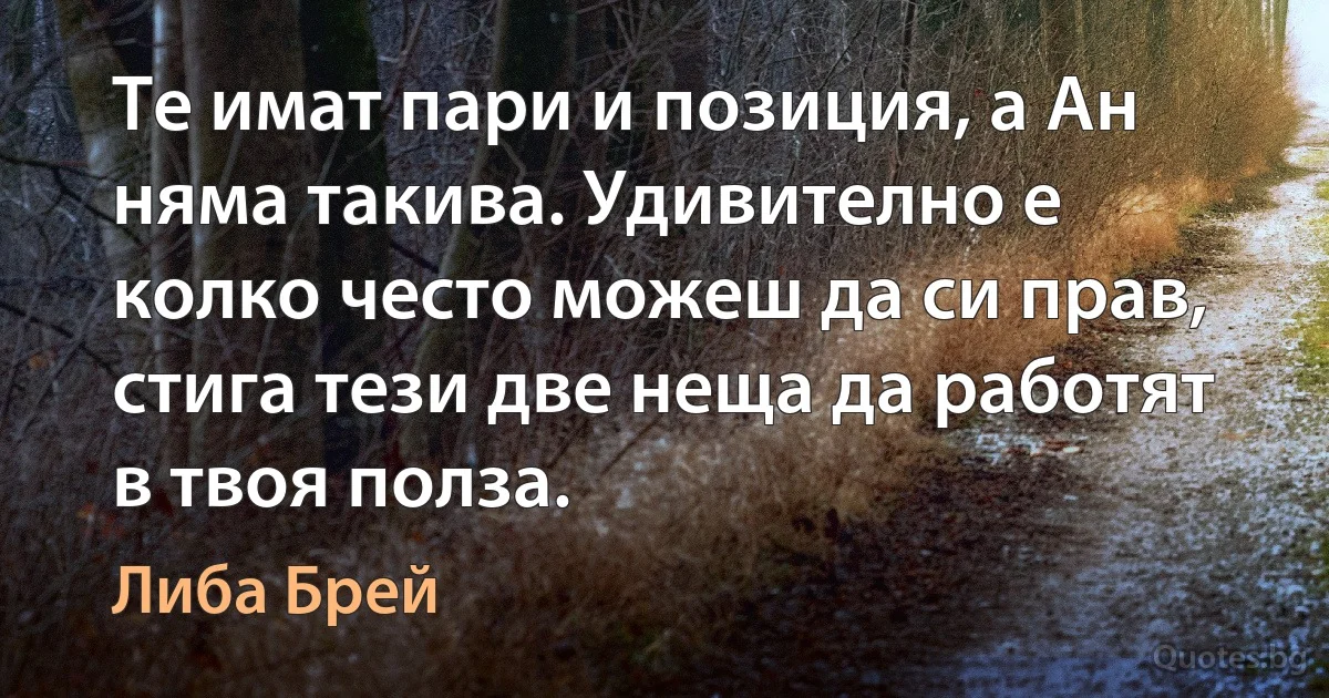 Те имат пари и позиция, а Ан няма такива. Удивително е колко често можеш да си прав, стига тези две неща да работят в твоя полза. (Либа Брей)