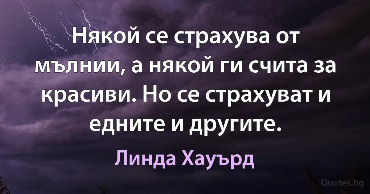 Някой се страхува от мълнии, а някой ги счита за красиви. Но се страхуват и едните и другите. (Линда Хауърд)