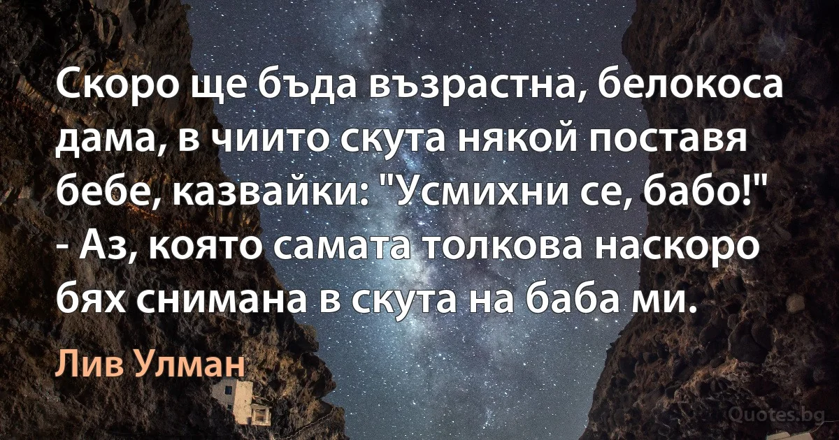 Скоро ще бъда възрастна, белокоса дама, в чиито скута някой поставя бебе, казвайки: "Усмихни се, бабо!" - Аз, която самата толкова наскоро бях снимана в скута на баба ми. (Лив Улман)