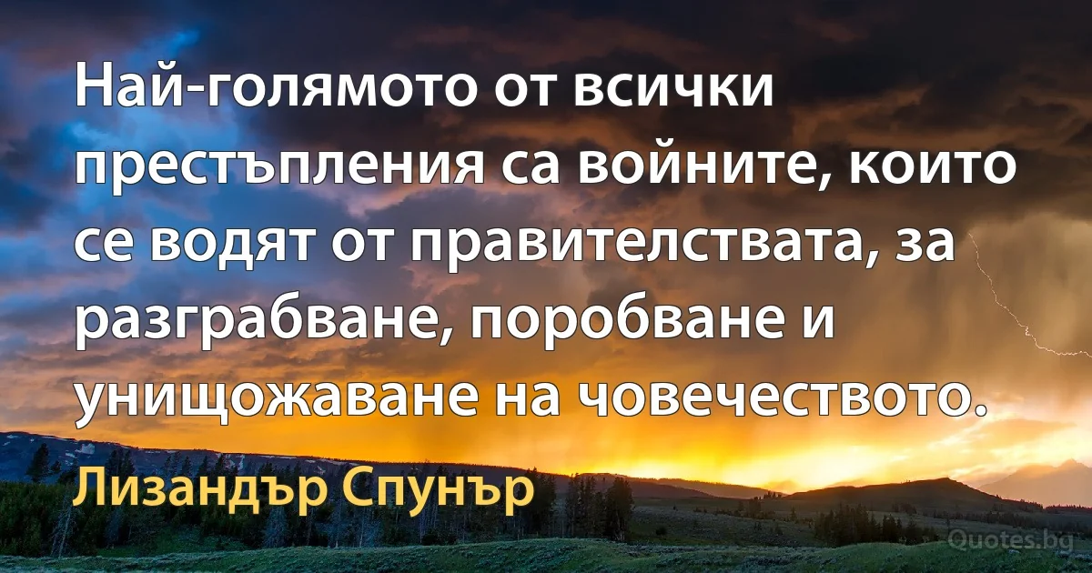 Най-голямото от всички престъпления са войните, които се водят от правителствата, за разграбване, поробване и унищожаване на човечеството. (Лизандър Спунър)