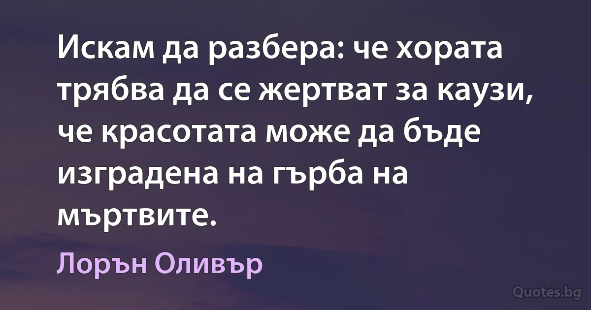 Искам да разбера: че хората трябва да се жертват за каузи, че красотата може да бъде изградена на гърба на мъртвите. (Лорън Оливър)