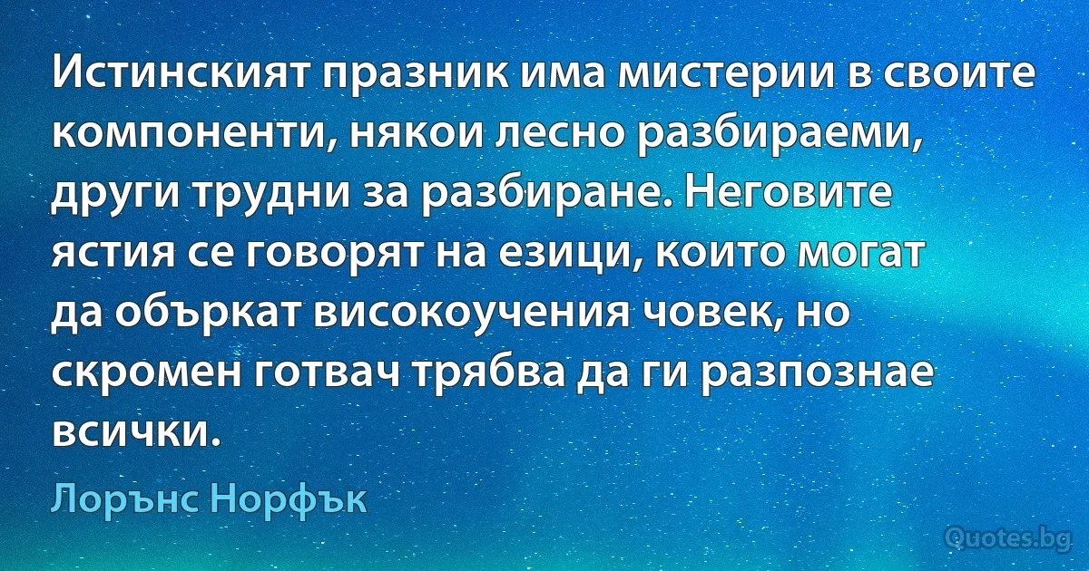 Истинският празник има мистерии в своите компоненти, някои лесно разбираеми, други трудни за разбиране. Неговите ястия се говорят на езици, които могат да объркат високоучения човек, но скромен готвач трябва да ги разпознае всички. (Лорънс Норфък)