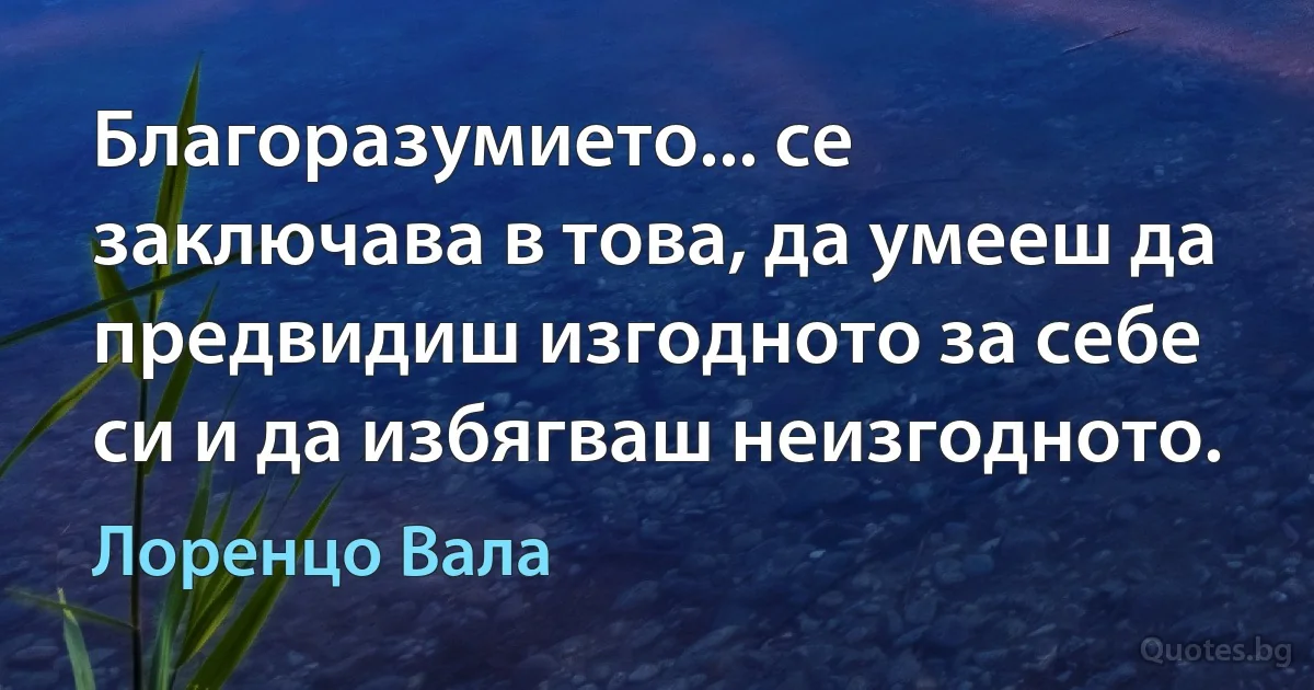 Благоразумието... се заключава в това, да умееш да предвидиш изгодното за себе си и да избягваш неизгодното. (Лоренцо Вала)