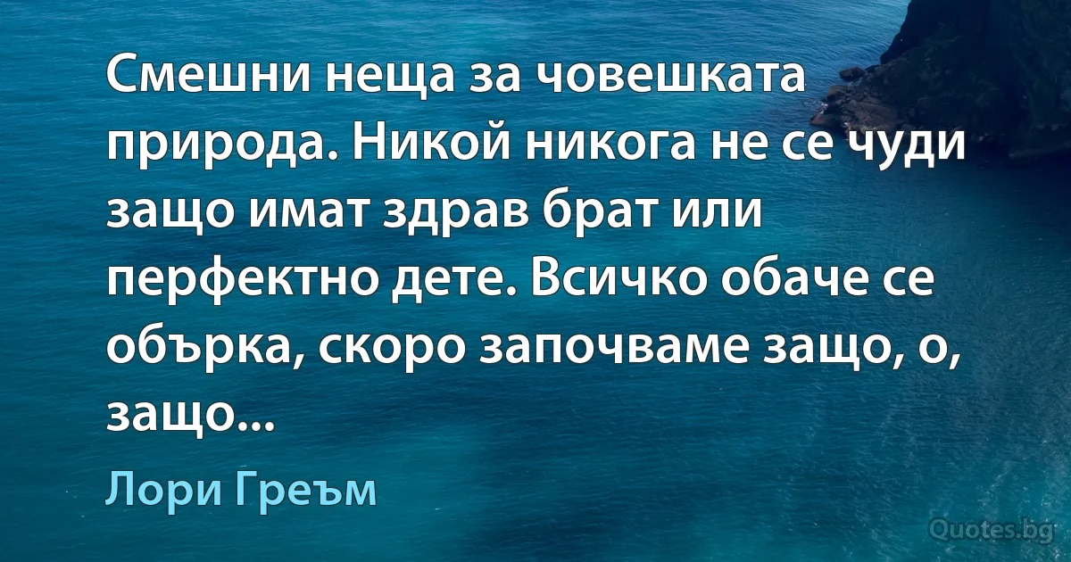 Смешни неща за човешката природа. Никой никога не се чуди защо имат здрав брат или перфектно дете. Всичко обаче се обърка, скоро започваме защо, о, защо... (Лори Греъм)