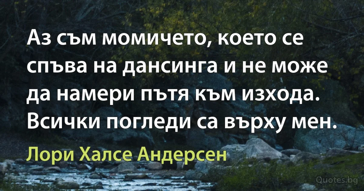 Аз съм момичето, което се спъва на дансинга и не може да намери пътя към изхода. Всички погледи са върху мен. (Лори Халсе Андерсен)