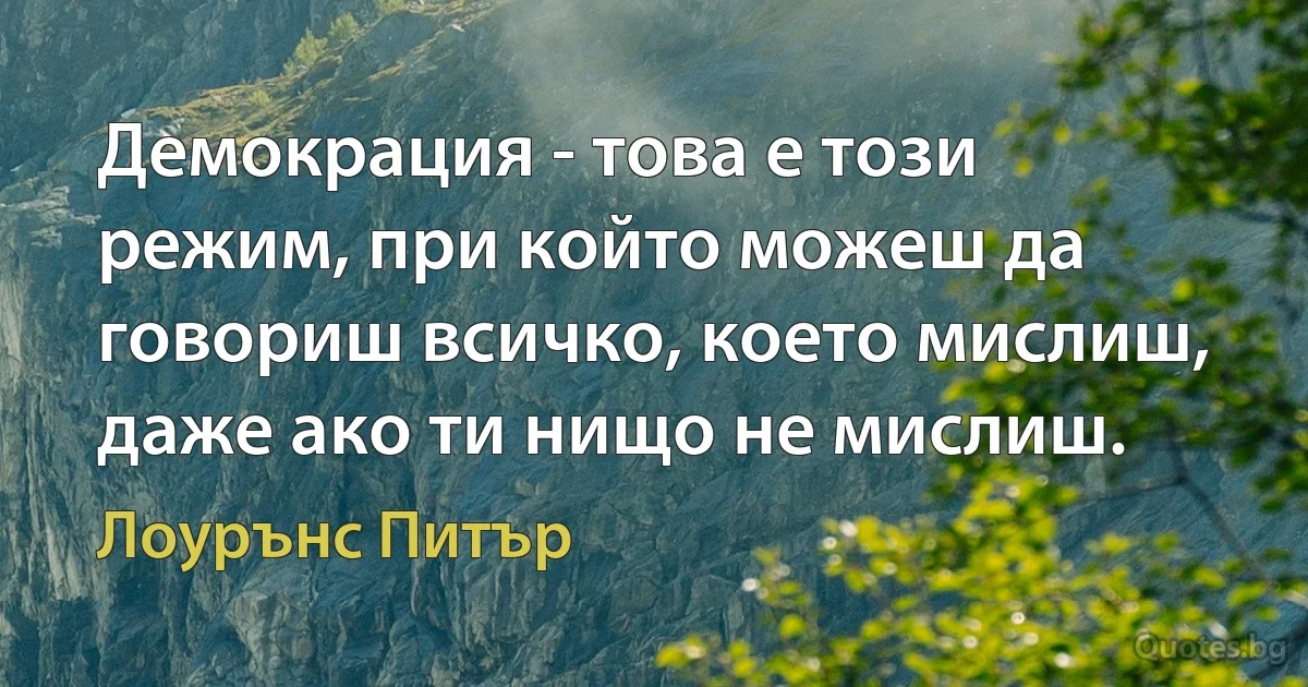 Демокрация - това е този режим, при който можеш да говориш всичко, което мислиш, даже ако ти нищо не мислиш. (Лоурънс Питър)