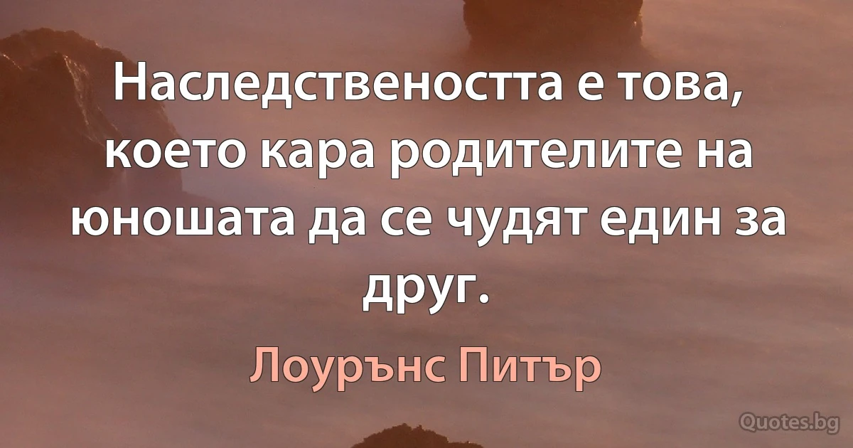 Наследствеността е това, което кара родителите на юношата да се чудят един за друг. (Лоурънс Питър)