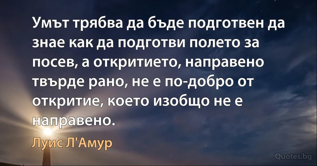 Умът трябва да бъде подготвен да знае как да подготви полето за посев, а откритието, направено твърде рано, не е по-добро от откритие, което изобщо не е направено. (Луис Л'Амур)