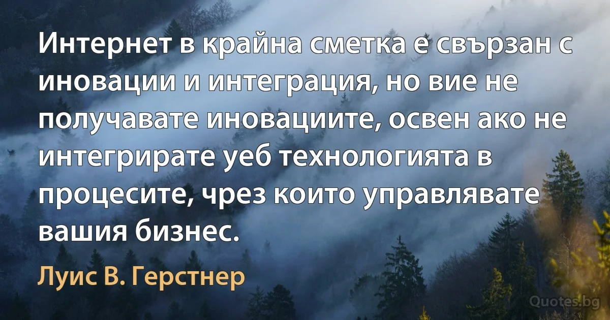 Интернет в крайна сметка е свързан с иновации и интеграция, но вие не получавате иновациите, освен ако не интегрирате уеб технологията в процесите, чрез които управлявате вашия бизнес. (Луис В. Герстнер)