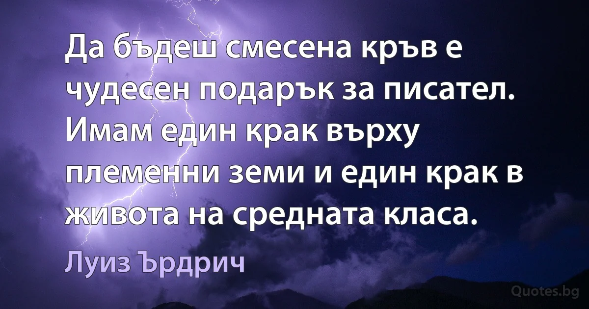 Да бъдеш смесена кръв е чудесен подарък за писател. Имам един крак върху племенни земи и един крак в живота на средната класа. (Луиз Ърдрич)