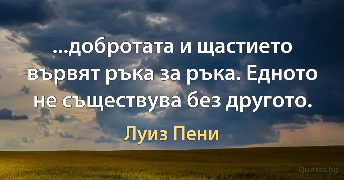 ...добротата и щастието вървят ръка за ръка. Едното не съществува без другото. (Луиз Пени)