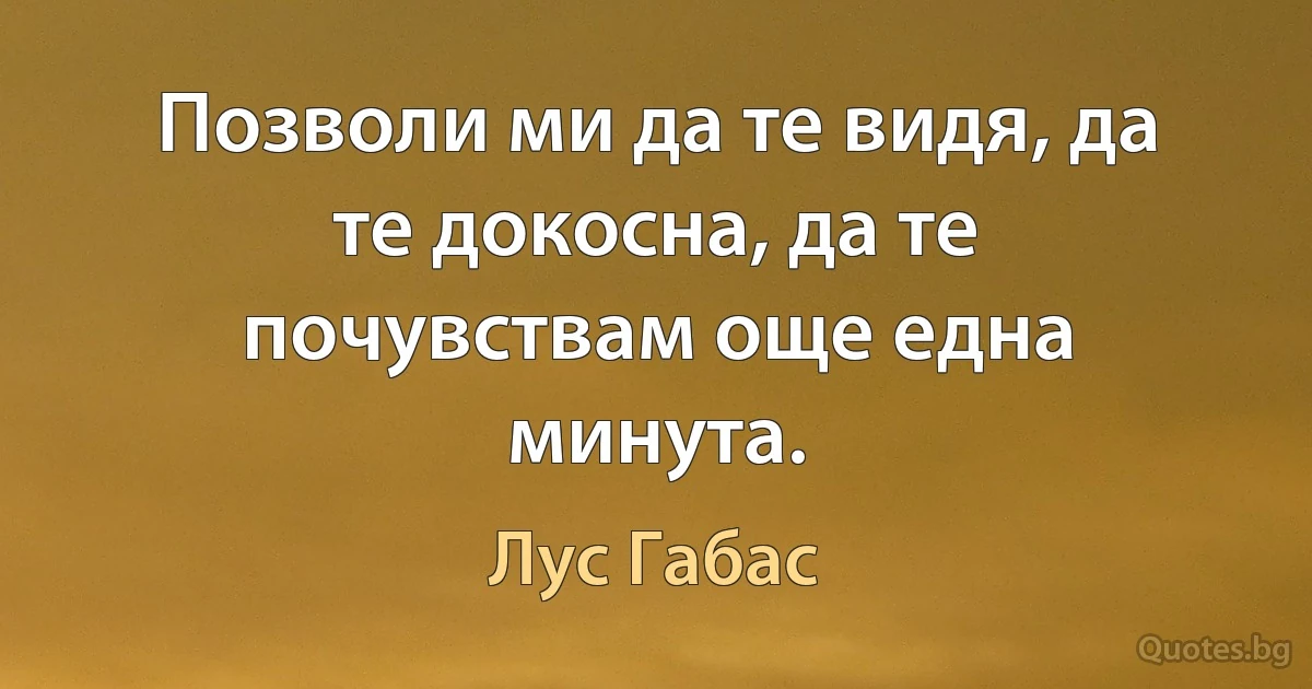 Позволи ми да те видя, да те докосна, да те почувствам още една минута. (Лус Габас)