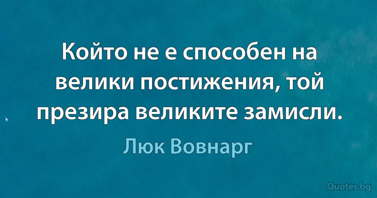 Който не е способен на велики постижения, той презира великите замисли. (Люк Вовнарг)