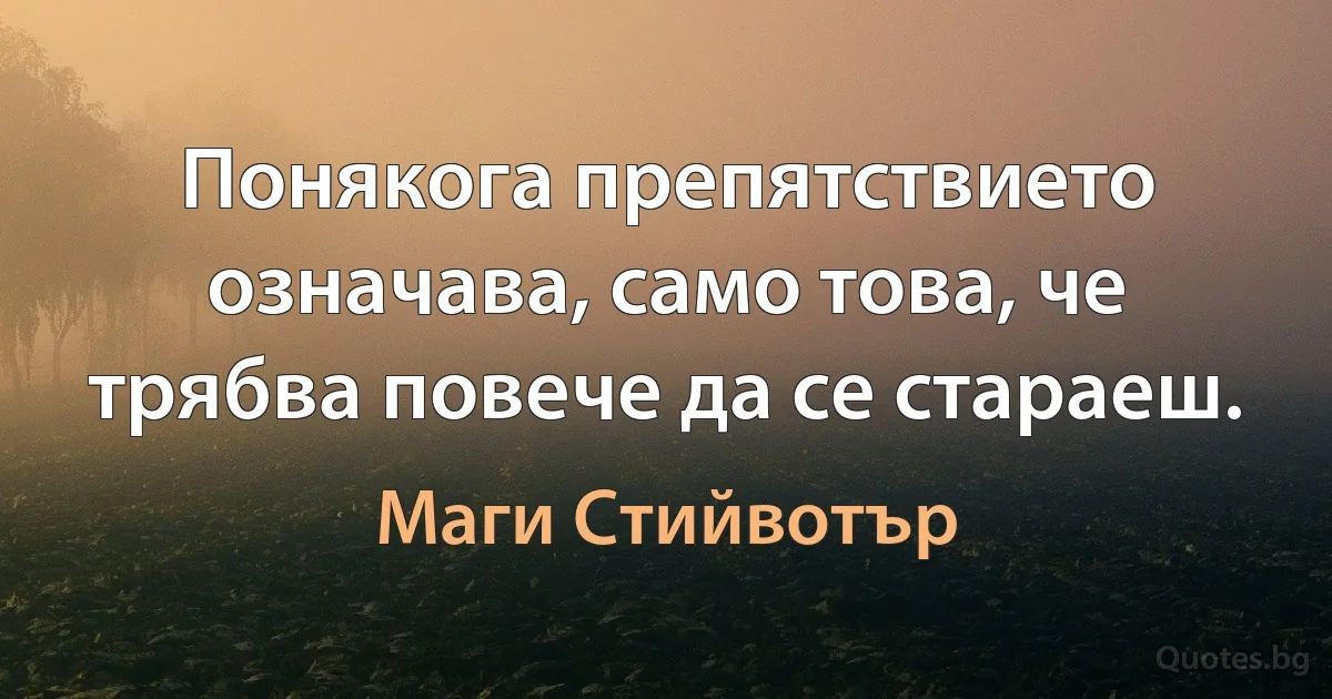 Понякога препятствието означава, само това, че трябва повече да се стараеш. (Маги Стийвотър)