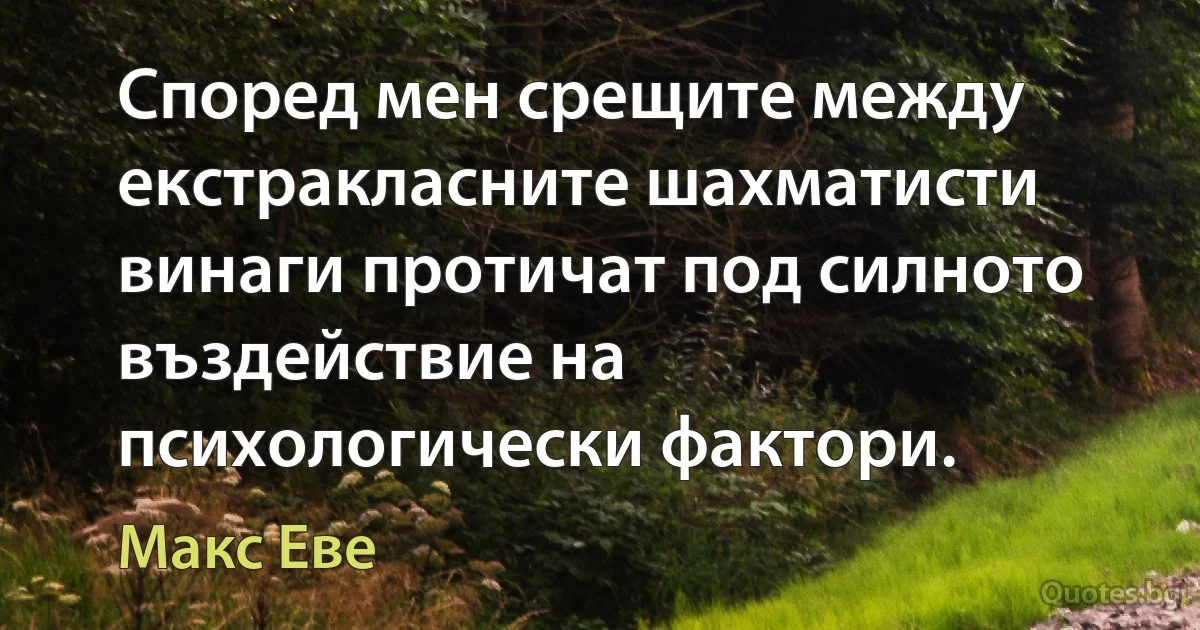 Според мен срещите между екстракласните шахматисти винаги протичат под силното въздействие на психологически фактори. (Макс Еве)