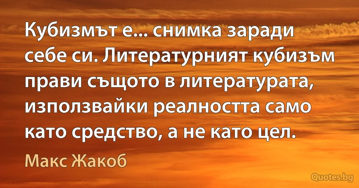 Кубизмът е... снимка заради себе си. Литературният кубизъм прави същото в литературата, използвайки реалността само като средство, а не като цел. (Макс Жакоб)