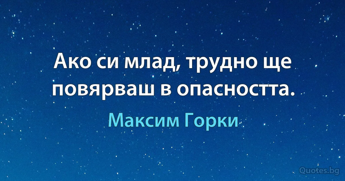 Ако си млад, трудно ще повярваш в опасността. (Максим Горки)