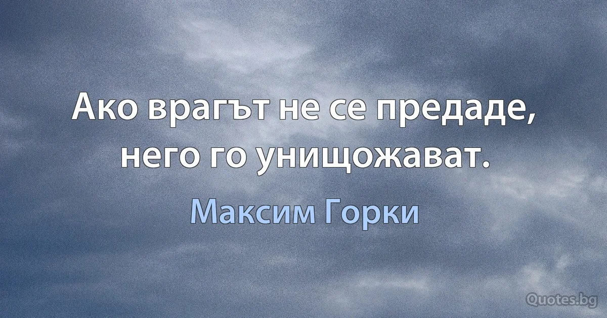 Ако врагът не се предаде, него го унищожават. (Максим Горки)