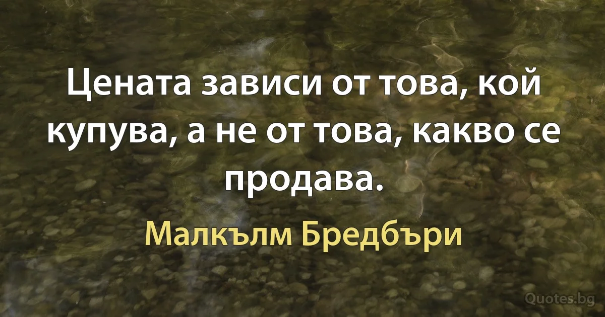 Цената зависи от това, кой купува, а не от това, какво се продава. (Малкълм Бредбъри)