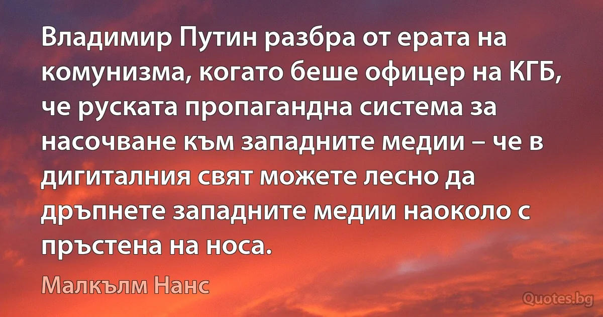 Владимир Путин разбра от ерата на комунизма, когато беше офицер на КГБ, че руската пропагандна система за насочване към западните медии – че в дигиталния свят можете лесно да дръпнете западните медии наоколо с пръстена на носа. (Малкълм Нанс)