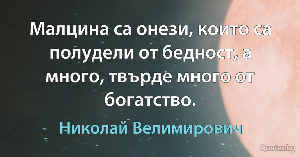 Малцина са онези, които са полудели от бедност, а много, твърде много от богатство. (Николай Велимирович)