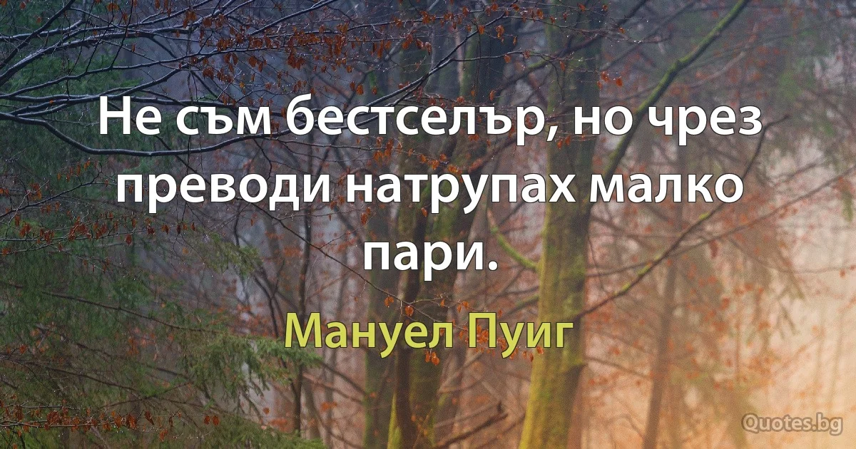 Не съм бестселър, но чрез преводи натрупах малко пари. (Мануел Пуиг)